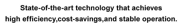 State-of-the-art technology that achieves high efficiency,cost-savings,and stable operation.